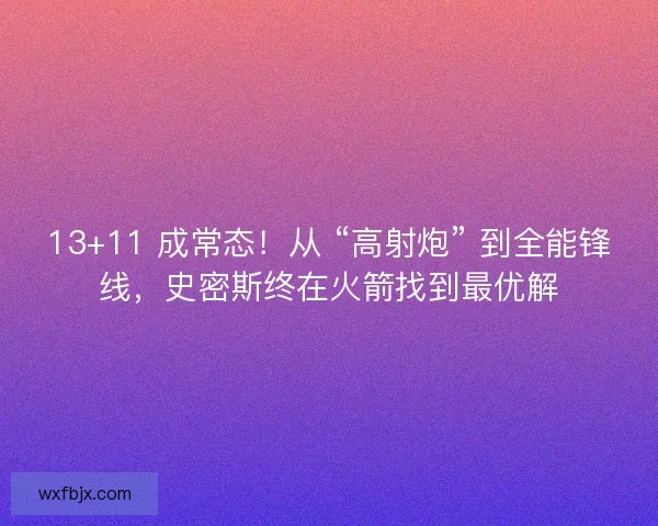 13+11 成常态！从 “高射炮” 到全能锋线，史密斯终在火箭找到最优解