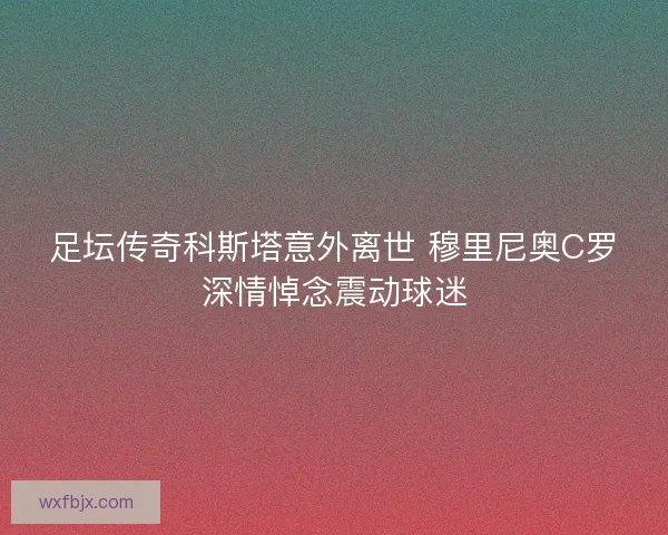 足坛传奇科斯塔意外离世 穆里尼奥C罗深情悼念震动球迷