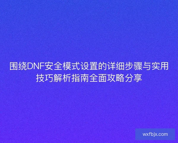 围绕DNF安全模式设置的详细步骤与实用技巧解析指南全面攻略分享