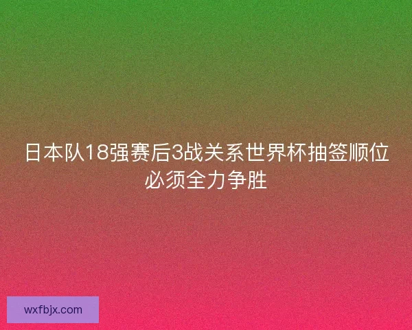 日本队18强赛后3战关系世界杯抽签顺位必须全力争胜