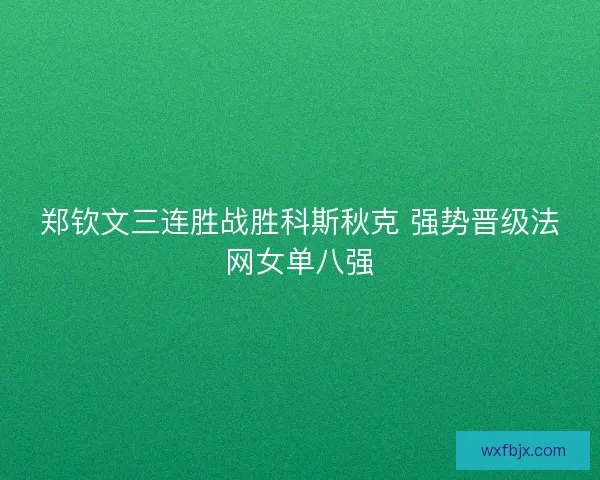 郑钦文三连胜战胜科斯秋克 强势晋级法网女单八强
