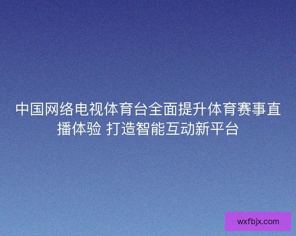 中国网络电视体育台全面提升体育赛事直播体验 打造智能互动新平台