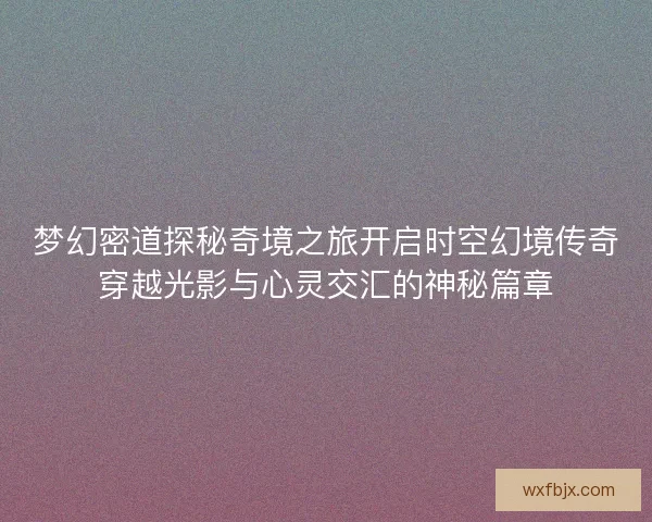 梦幻密道探秘奇境之旅开启时空幻境传奇穿越光影与心灵交汇的神秘篇章