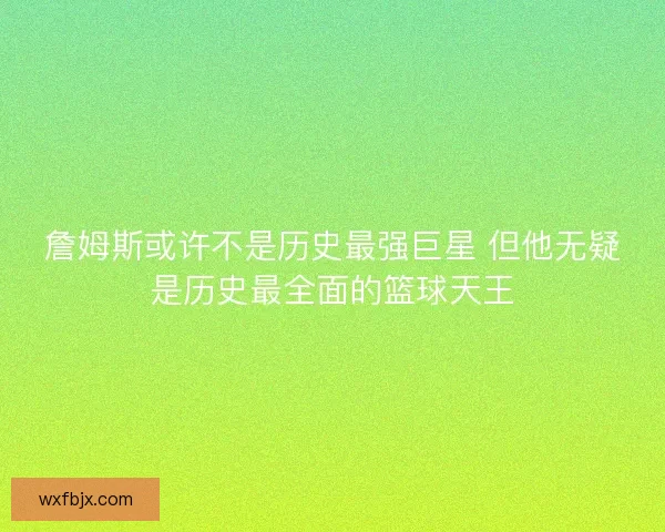 詹姆斯或许不是历史最强巨星 但他无疑是历史最全面的篮球天王