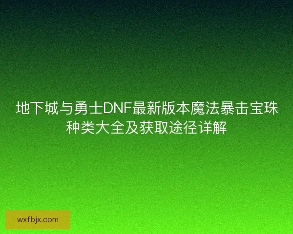地下城与勇士DNF最新版本魔法暴击宝珠种类大全及获取途径详解